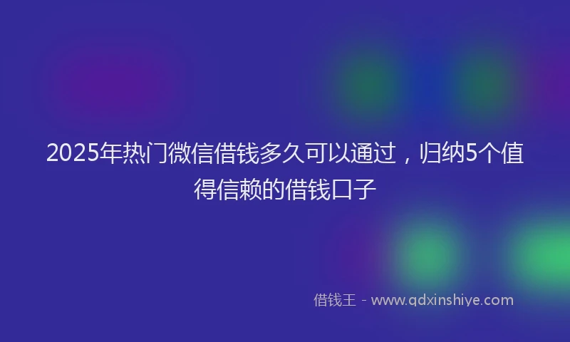 2025年热门微信借钱多久可以通过，归纳5个值得信赖的借钱口子
