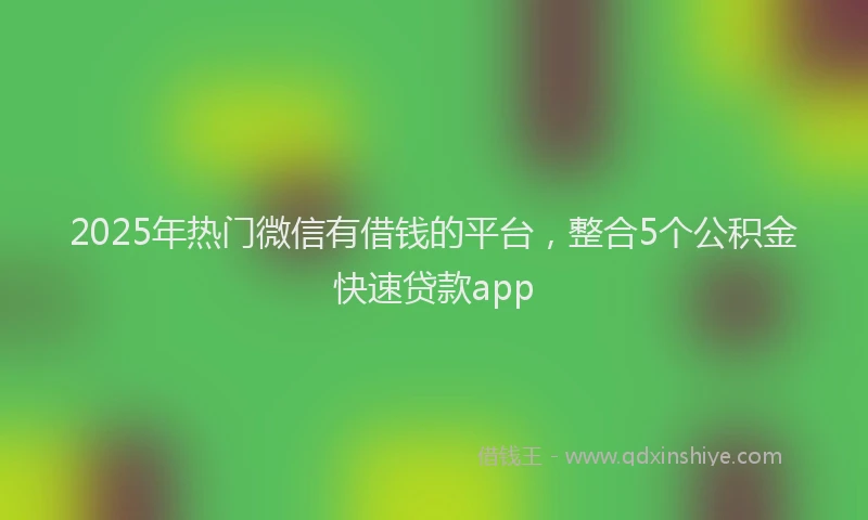 2025年热门微信有借钱的平台，整合5个公积金快速贷款app