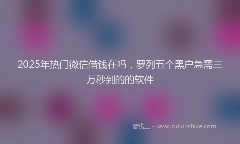 2025年热门微信借钱在吗，罗列五个黑户急需三万秒到的的软件