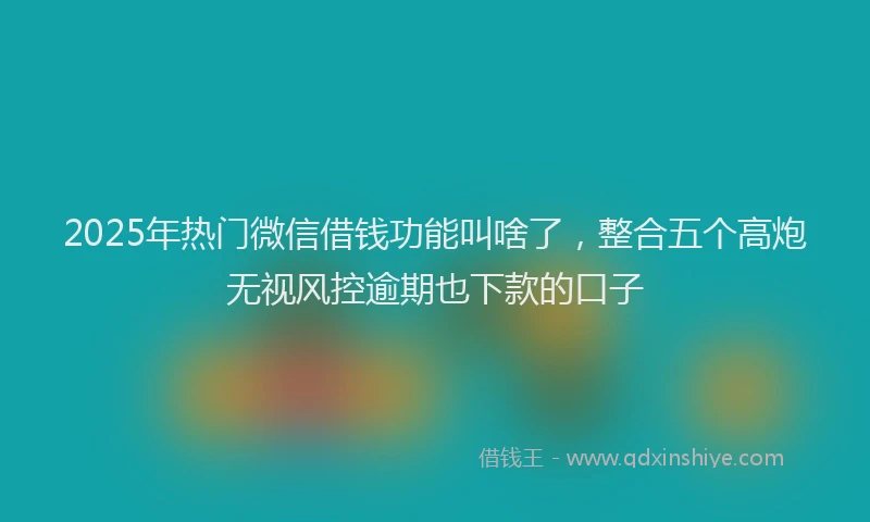 2025年热门微信借钱功能叫啥了，整合五个高炮无视风控逾期也下款的口子