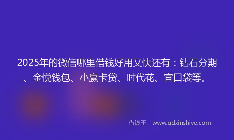 2025年的微信哪里借钱好用又快还有：钻石分期、金悦钱包、小赢卡贷、时代花、宜口袋等。