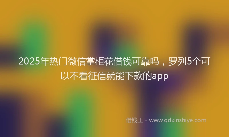 2025年热门微信掌柜花借钱可靠吗，罗列5个可以不看征信就能下款的app