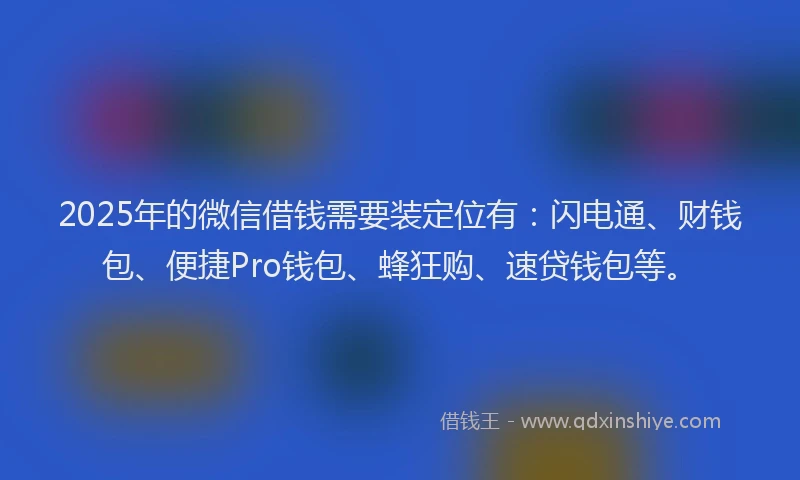 2025年的微信借钱需要装定位有：闪电通、财钱包、便捷Pro钱包、蜂狂购、速贷钱包等。