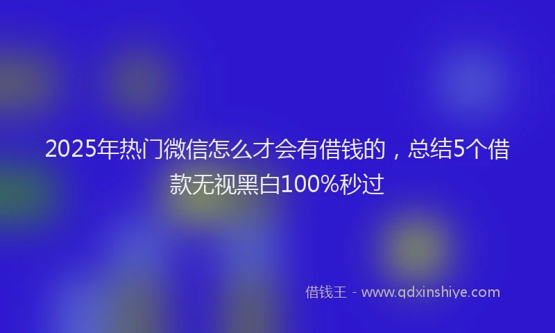 2025年热门微信怎么才会有借钱的，总结5个借款无视黑白100%秒过