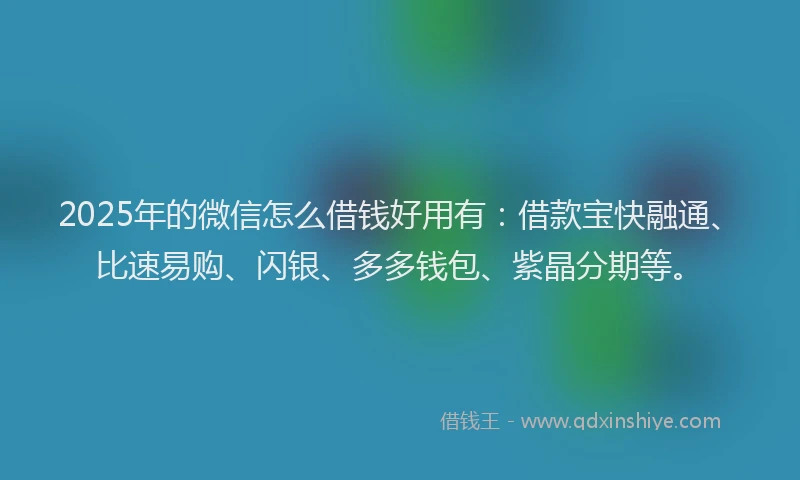2025年的微信怎么借钱好用有：借款宝快融通、比速易购、闪银、多多钱包、紫晶分期等。