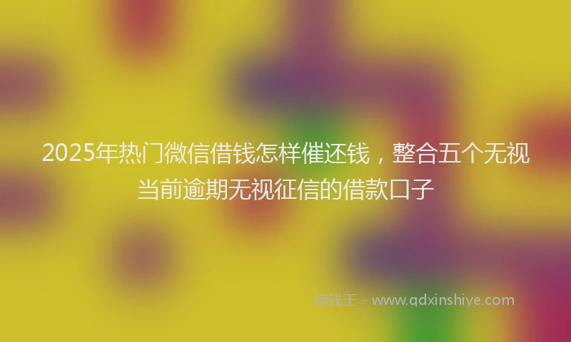 2025年热门微信借钱怎样催还钱，整合五个无视当前逾期无视征信的借款口子