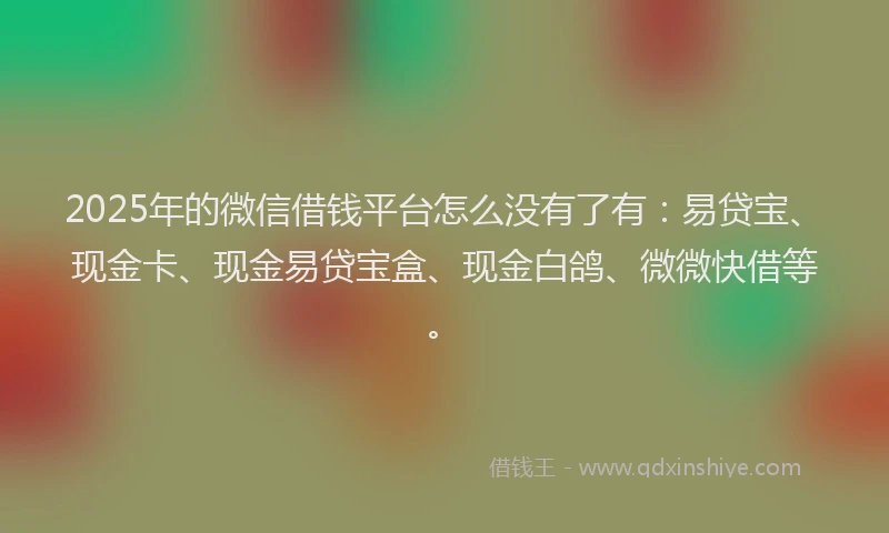 2025年的微信借钱平台怎么没有了有：易贷宝、现金卡、现金易贷宝盒、现金白鸽、微微快借等。