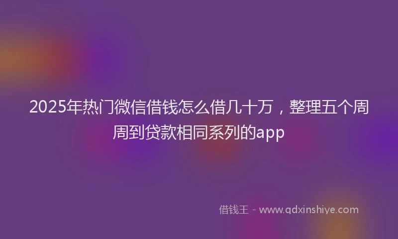2025年热门微信借钱怎么借几十万，整理五个周周到贷款相同系列的app