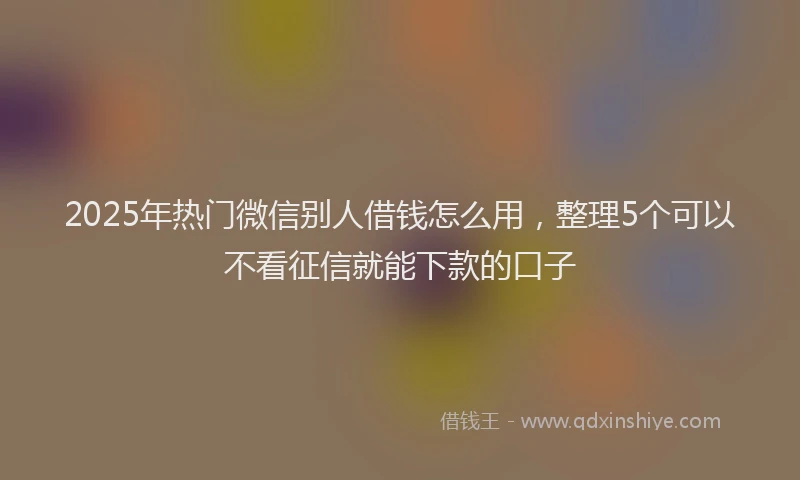 2025年热门微信别人借钱怎么用，整理5个可以不看征信就能下款的口子