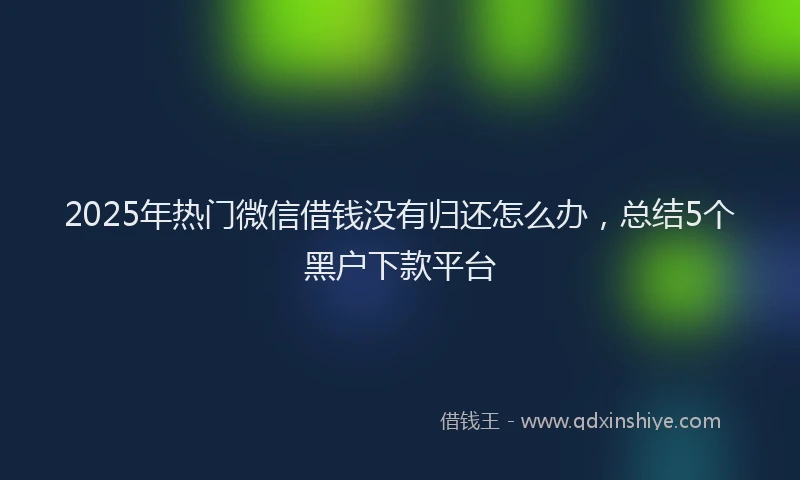 2025年热门微信借钱没有归还怎么办，总结5个黑户下款平台