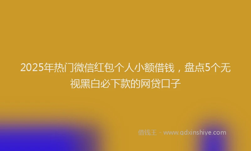 2025年热门微信红包个人小额借钱，盘点5个无视黑白必下款的网贷口子