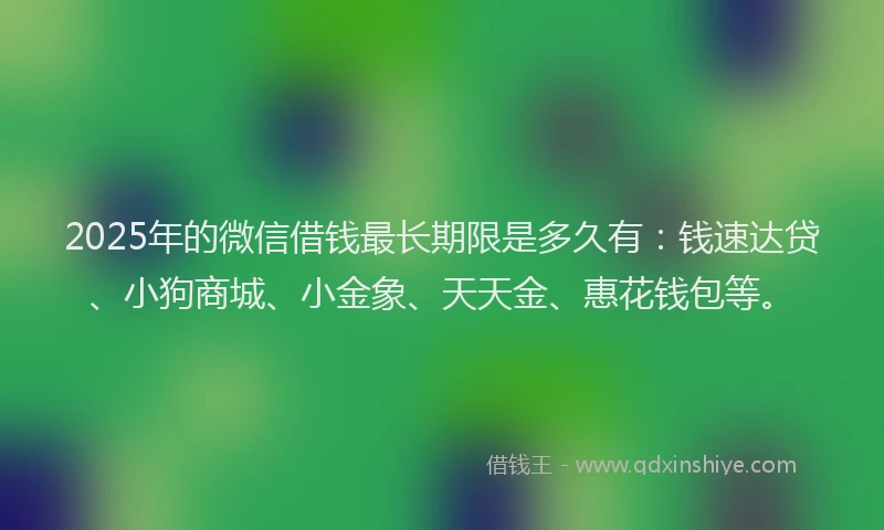 2025年的微信借钱最长期限是多久有：钱速达贷、小狗商城、小金象、天天金、惠花钱包等。