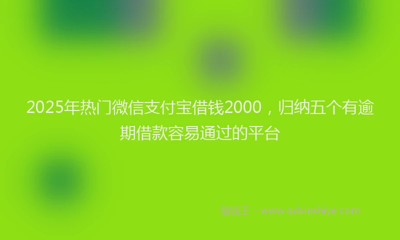 2025年热门微信支付宝借钱2000，归纳五个有逾期借款容易通过的平台