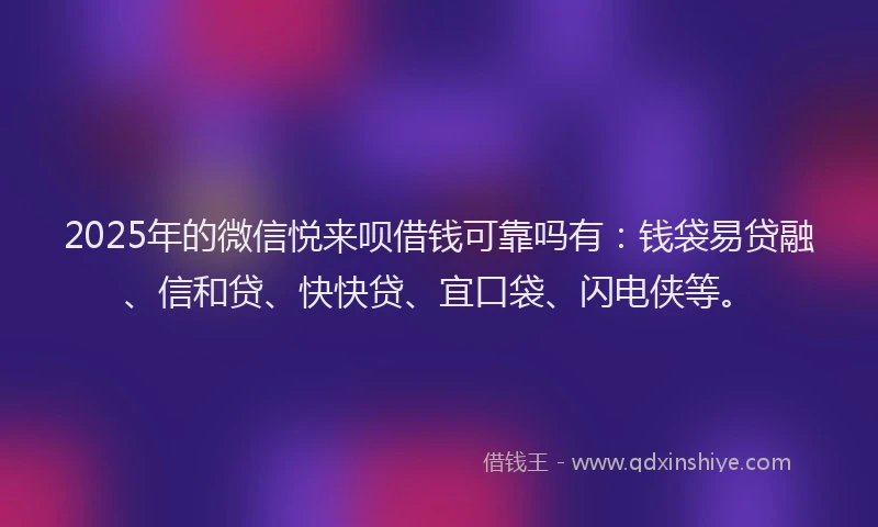 2025年的微信悦来呗借钱可靠吗有：钱袋易贷融、信和贷、快快贷、宜口袋、闪电侠等。