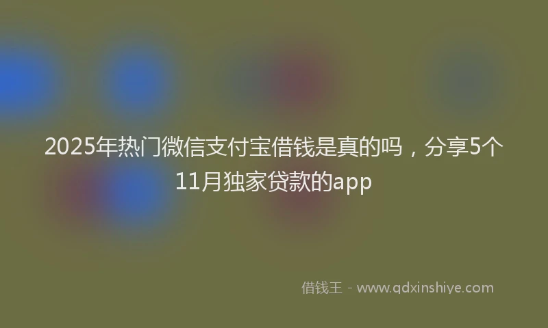2025年热门微信支付宝借钱是真的吗，分享5个11月独家贷款的app