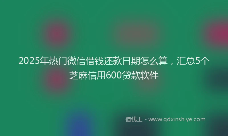 2025年热门微信借钱还款日期怎么算，汇总5个芝麻信用600贷款软件