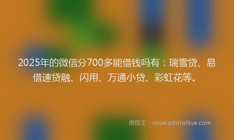 2025年的微信分700多能借钱吗有：瑞雪贷、易借速贷融、闪用、万通小贷、彩虹花等。