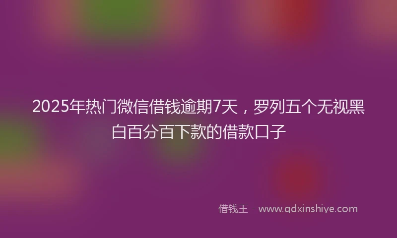 2025年热门微信借钱逾期7天，罗列五个无视黑白百分百下款的借款口子