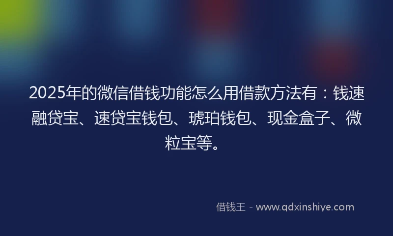 2025年的微信借钱功能怎么用借款方法有：钱速融贷宝、速贷宝钱包、琥珀钱包、现金盒子、微粒宝等。