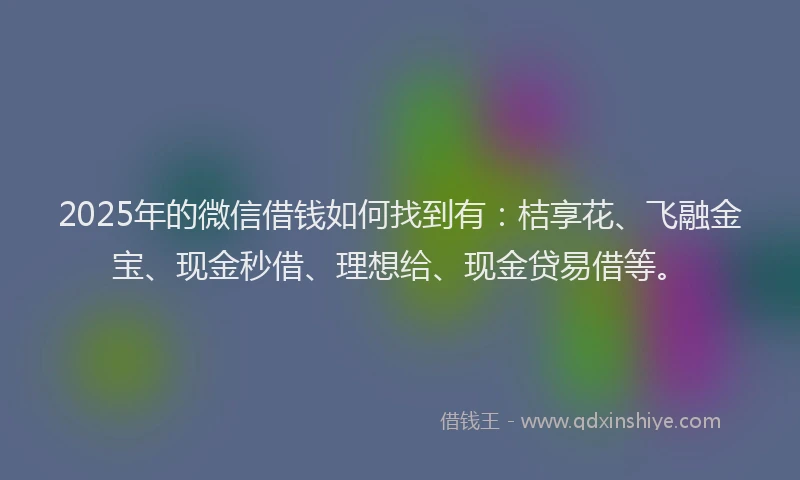 2025年的微信借钱如何找到有：桔享花、飞融金宝、现金秒借、理想给、现金贷易借等。