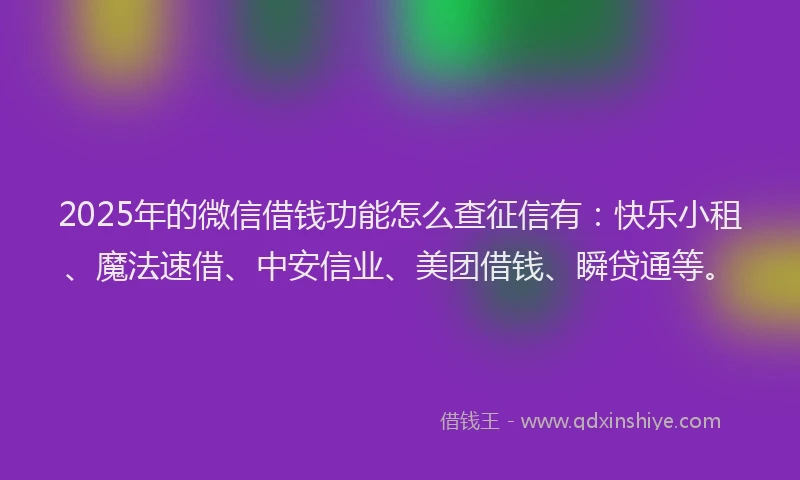 2025年的微信借钱功能怎么查征信有：快乐小租、魔法速借、中安信业、美团借钱、瞬贷通等。