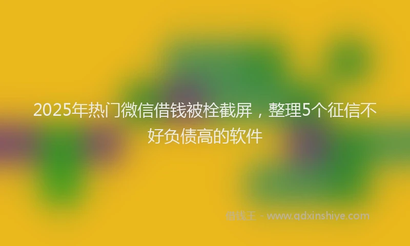 2025年热门微信借钱被栓截屏，整理5个征信不好负债高的软件