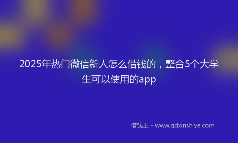 2025年热门微信新人怎么借钱的，整合5个大学生可以使用的app