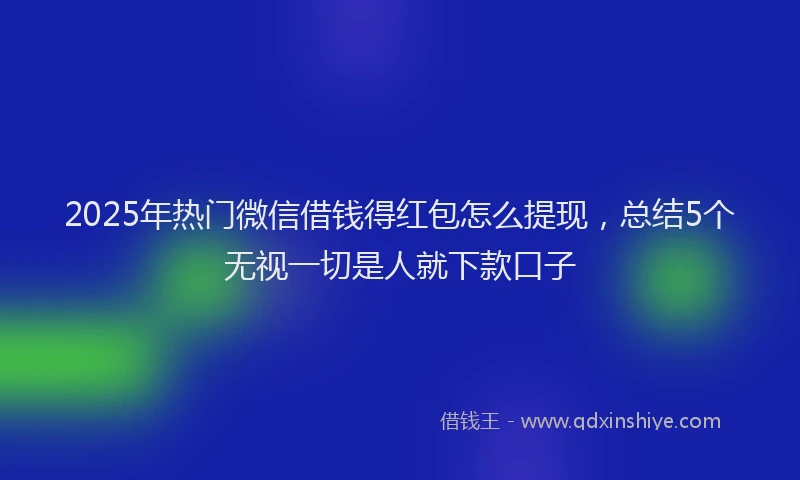 2025年热门微信借钱得红包怎么提现，总结5个无视一切是人就下款口子