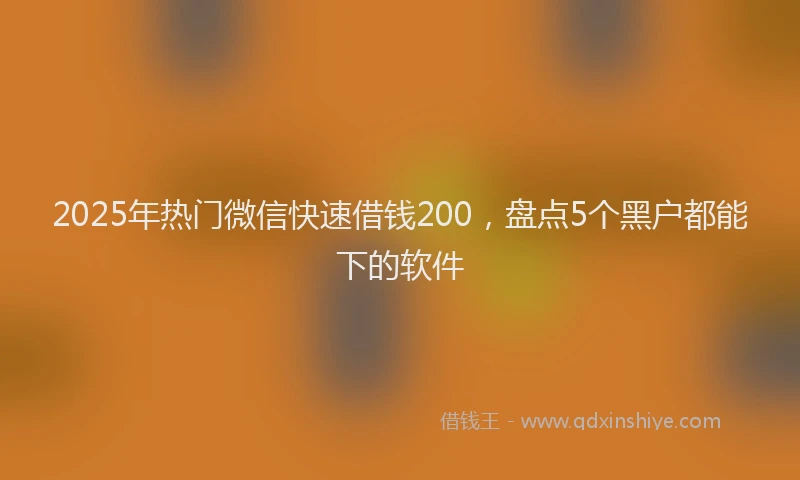 2025年热门微信快速借钱200，盘点5个黑户都能下的软件