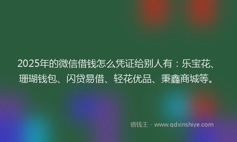 2025年的微信借钱怎么凭证给别人有：乐宝花、珊瑚钱包、闪贷易借、轻花优品、秉鑫商城等。