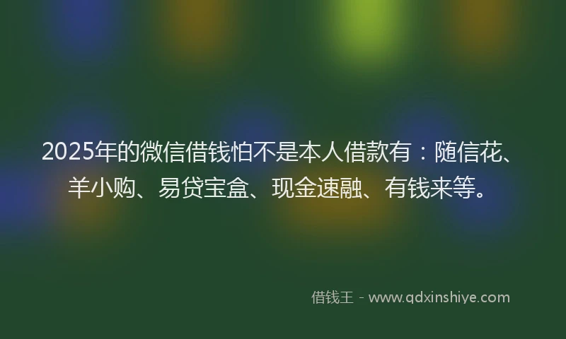 2025年的微信借钱怕不是本人借款有：随信花、羊小购、易贷宝盒、现金速融、有钱来等。