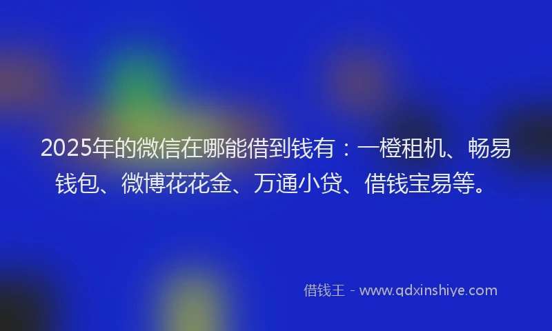 2025年的微信在哪能借到钱有：一橙租机、畅易钱包、微博花花金、万通小贷、借钱宝易等。