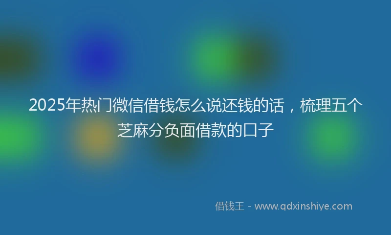2025年热门微信借钱怎么说还钱的话，梳理五个芝麻分负面借款的口子
