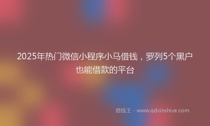 2025年热门微信小程序小马借钱，罗列5个黑户也能借款的平台