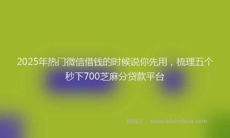 2025年热门微信借钱的时候说你先用，梳理五个秒下700芝麻分贷款平台