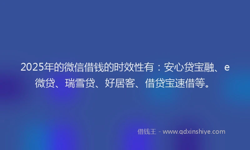 2025年的微信借钱的时效性有：安心贷宝融、e微贷、瑞雪贷、好居客、借贷宝速借等。