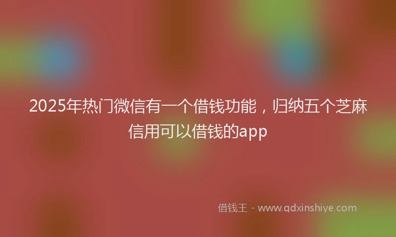 2025年热门微信有一个借钱功能，归纳五个芝麻信用可以借钱的app