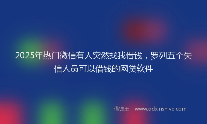 2025年热门微信有人突然找我借钱，罗列五个失信人员可以借钱的网贷软件
