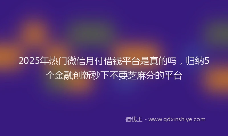 2025年热门微信月付借钱平台是真的吗，归纳5个金融创新秒下不要芝麻分的平台