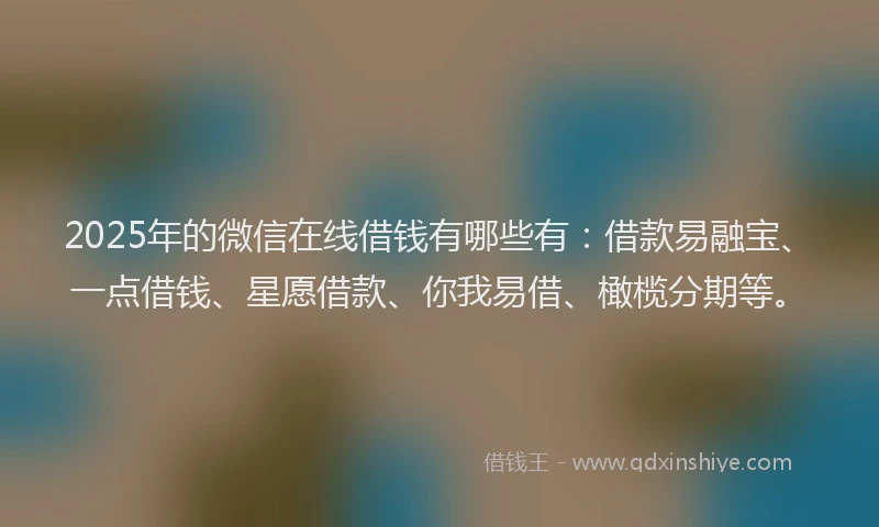 2025年的微信在线借钱有哪些有：借款易融宝、一点借钱、星愿借款、你我易借、橄榄分期等。
