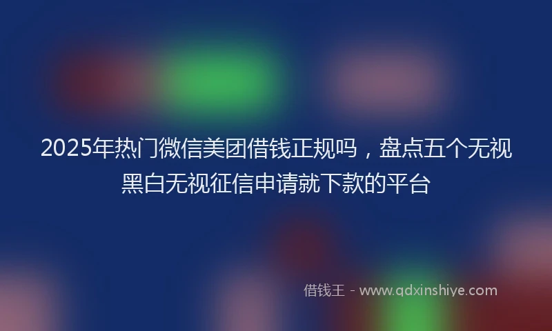 2025年热门微信美团借钱正规吗，盘点五个无视黑白无视征信申请就下款的平台