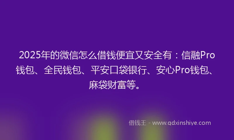 2025年的微信怎么借钱便宜又安全有：信融Pro钱包、全民钱包、平安口袋银行、安心Pro钱包、麻袋财富等。
