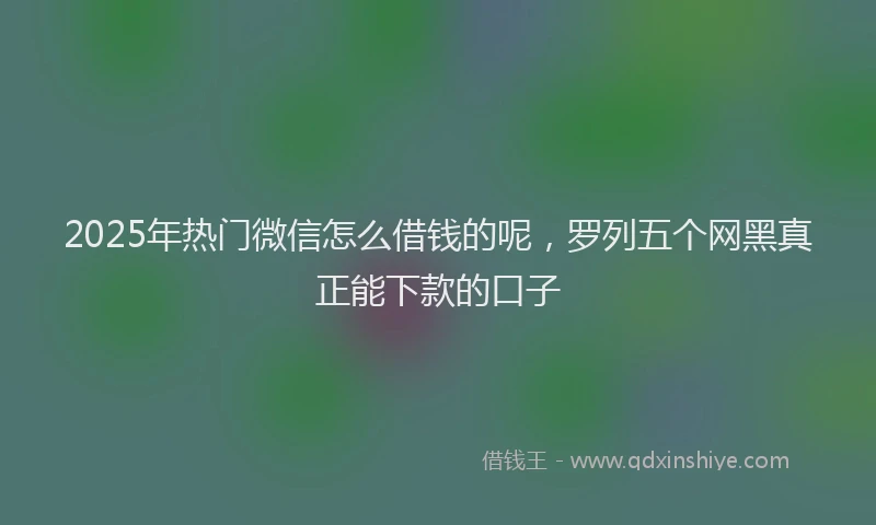 2025年热门微信怎么借钱的呢，罗列五个网黑真正能下款的口子