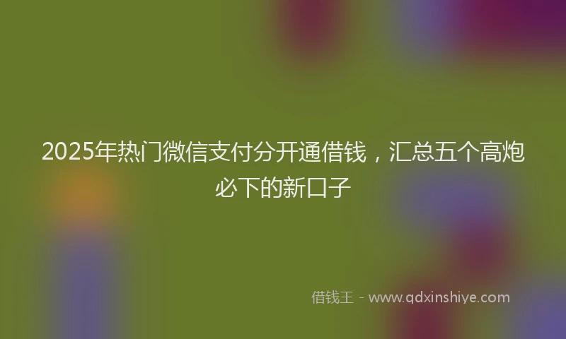 2025年热门微信支付分开通借钱，汇总五个高炮必下的新口子