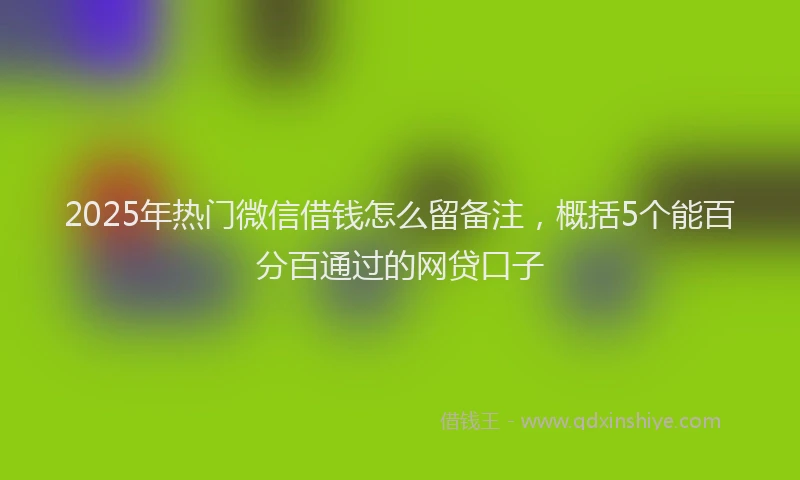 2025年热门微信借钱怎么留备注，概括5个能百分百通过的网贷口子