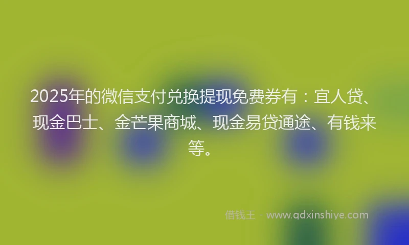 2025年的微信支付兑换提现免费券有：宜人贷、现金巴士、金芒果商城、现金易贷通途、有钱来等。