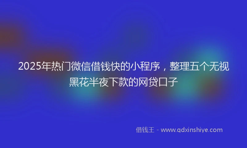 2025年热门微信借钱快的小程序，整理五个无视黑花半夜下款的网贷口子