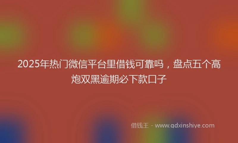 2025年热门微信平台里借钱可靠吗，盘点五个高炮双黑逾期必下款口子