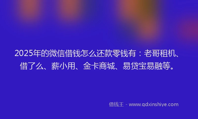 2025年的微信借钱怎么还款零钱有：老哥租机、借了么、薪小用、金卡商城、易贷宝易融等。