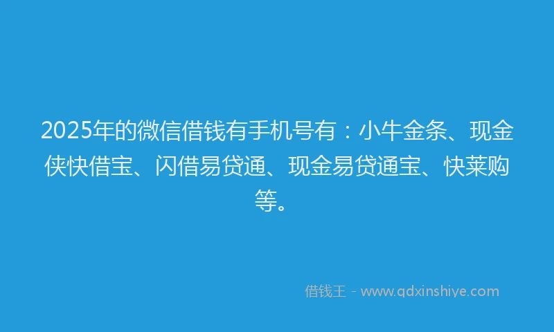 2025年的微信借钱有手机号有：小牛金条、现金侠快借宝、闪借易贷通、现金易贷通宝、快莱购等。